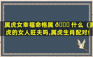 属虎女幸福命格属 🐋 什么（属虎的女人旺夫吗,属虎生肖配对!）